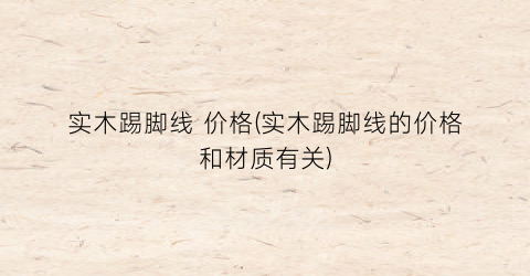 实木踢脚线 价格(实木踢脚线的价格和材质有关)